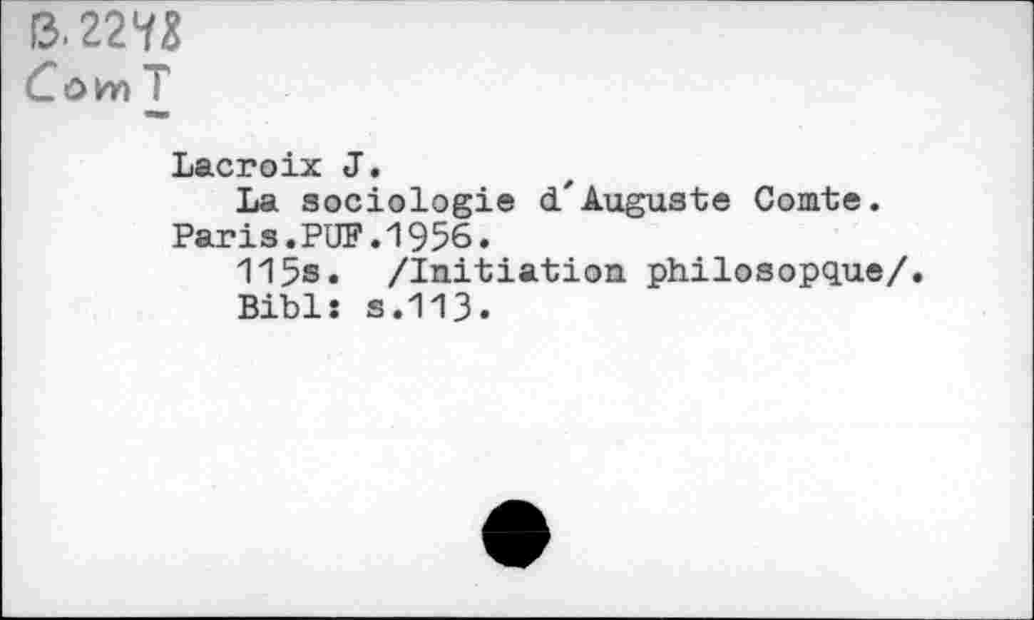 ﻿0.22ÏS C&vn T
Lacroix J.
La sociologie d'Auguste Comte.
Paris.PU?.1956.
115s. /Initiation philosopque/.
Bibls s.113.